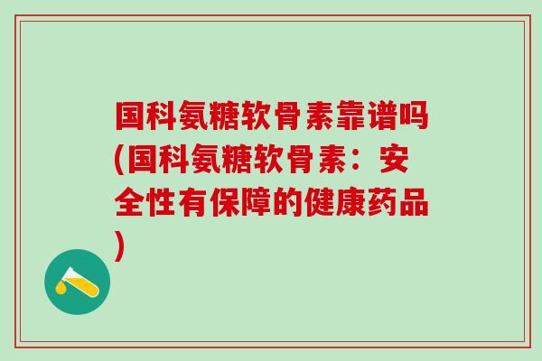 国科氨糖软骨素靠谱吗(国科氨糖软骨素:安全性有保障的健康药品)-第1张图片-氨糖科普网 国科氨糖软骨素靠谱吗(国科氨糖软骨素:安全性有保障的健康药品)-第1张图片-氨糖科普网