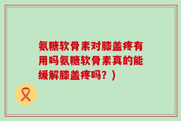 氨糖软骨素对膝盖疼有用吗氨糖软骨素真的能缓解膝盖疼吗?)-第1张图片-氨糖科普网 氨糖软骨素对膝盖疼有用吗氨糖软骨素真的能缓解膝盖疼吗?)-第1张图片-氨糖科普网