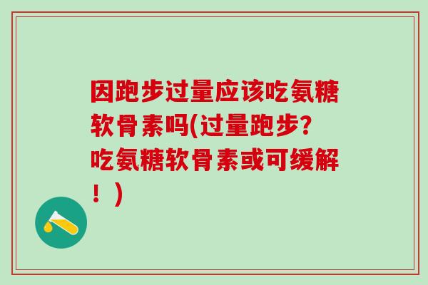因跑步过量应该吃氨糖软骨素吗(过量跑步?吃氨糖软骨素或可缓解!)-第1张图片-氨糖科普网 因跑步过量应该吃氨糖软骨素吗(过量跑步?吃氨糖软骨素或可缓解!)-第1张图片-氨糖科普网