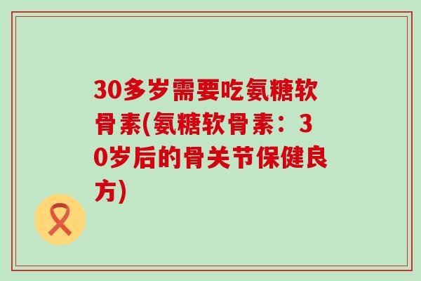 30多岁需要吃氨糖软骨素(氨糖软骨素:30岁后的骨关节保健良方)-第1张图片-氨糖科普网 30多岁需要吃氨糖软骨素(氨糖软骨素:30岁后的骨关节保健良方)-第1张图片-氨糖科普网
