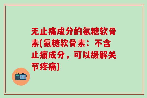 无止痛成分的氨糖软骨素(氨糖软骨素:不含止痛成分,可以缓解关节疼痛)-第1张图片-氨糖科普网 无止痛成分的氨糖软骨素(氨糖软骨素:不含止痛成分,可以缓解关节疼痛)-第1张图片-氨糖科普网