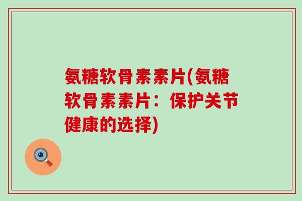 氨糖软骨素素片(氨糖软骨素素片:保护关节健康的选择)-第1张图片-氨糖科普网 氨糖软骨素素片(氨糖软骨素素片:保护关节健康的选择)-第1张图片-氨糖科普网