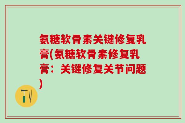 氨糖软骨素关键修复乳膏(氨糖软骨素修复乳膏:关键修复关节问题)-第1张图片-氨糖科普网 氨糖软骨素关键修复乳膏(氨糖软骨素修复乳膏:关键修复关节问题)-第1张图片-氨糖科普网