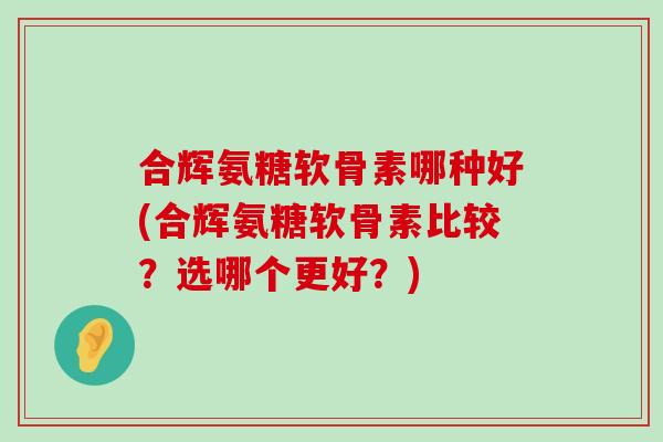 合辉氨糖软骨素哪种好(合辉氨糖软骨素比较?选哪个更好?)-第1张图片-氨糖科普网 合辉氨糖软骨素哪种好(合辉氨糖软骨素比较?选哪个更好?)-第1张图片-氨糖科普网