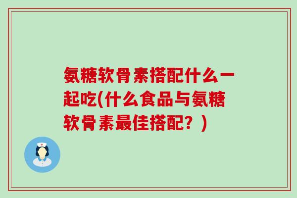 氨糖软骨素搭配什么一起吃(什么食品与氨糖软骨素最佳搭配?)-第1张图片-氨糖科普网 氨糖软骨素搭配什么一起吃(什么食品与氨糖软骨素最佳搭配?)-第1张图片-氨糖科普网