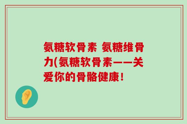 氨糖软骨素 氨糖维骨力(氨糖软骨素——关爱你的骨骼健康!-第1张图片-氨糖科普网 氨糖软骨素 氨糖维骨力(氨糖软骨素——关爱你的骨骼健康!-第1张图片-氨糖科普网