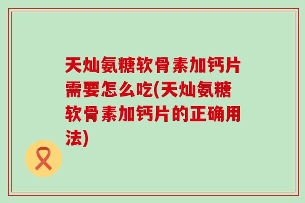 天灿氨糖软骨素加钙片需要怎么吃(天灿氨糖软骨素加钙片的正确用法)-第1张图片-氨糖科普网