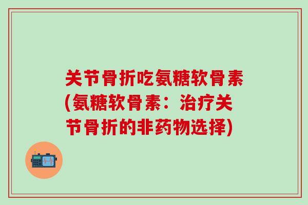 关节骨折吃氨糖软骨素(氨糖软骨素:治疗关节骨折的非药物选择)-第1张图片-氨糖科普网 关节骨折吃氨糖软骨素(氨糖软骨素:治疗关节骨折的非药物选择)-第1张图片-氨糖科普网