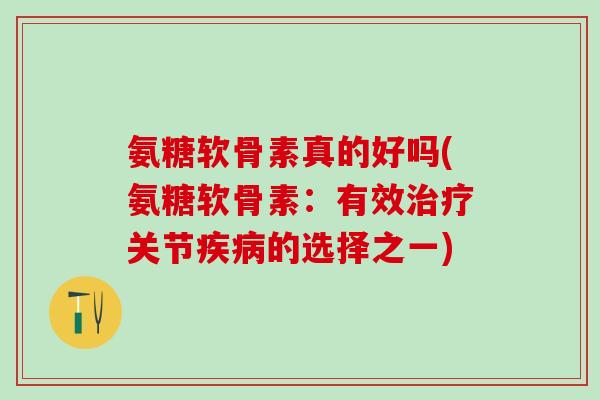 氨糖软骨素真的好吗(氨糖软骨素:有效治疗关节疾病的选择之一)-第1张图片-氨糖科普网 氨糖软骨素真的好吗(氨糖软骨素:有效治疗关节疾病的选择之一)-第1张图片-氨糖科普网