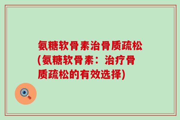 氨糖软骨素治骨质疏松(氨糖软骨素：治疗骨质疏松的有效选择)-第1张图片-氨糖科普网