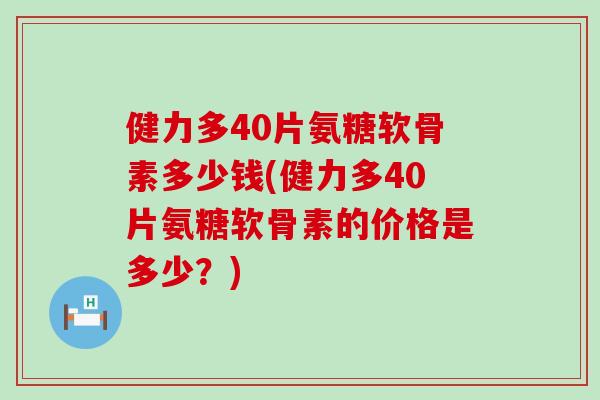 健力多40片氨糖软骨素多少钱(健力多40片氨糖软骨素的价格是多少?)-第1张图片-氨糖科普网 健力多40片氨糖软骨素多少钱(健力多40片氨糖软骨素的价格是多少?)-第1张图片-氨糖科普网
