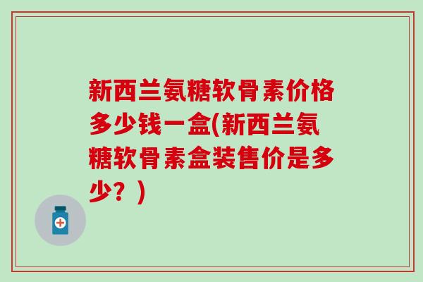 新西兰氨糖软骨素价格多少钱一盒(新西兰氨糖软骨素盒装售价是多少?)-第1张图片-氨糖科普网 新西兰氨糖软骨素价格多少钱一盒(新西兰氨糖软骨素盒装售价是多少?)-第1张图片-氨糖科普网