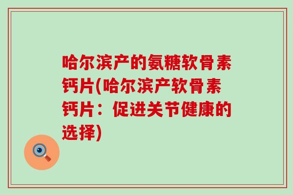 哈尔滨产的氨糖软骨素钙片(哈尔滨产软骨素钙片:促进关节健康的选择)-第1张图片-氨糖科普网 哈尔滨产的氨糖软骨素钙片(哈尔滨产软骨素钙片:促进关节健康的选择)-第1张图片-氨糖科普网