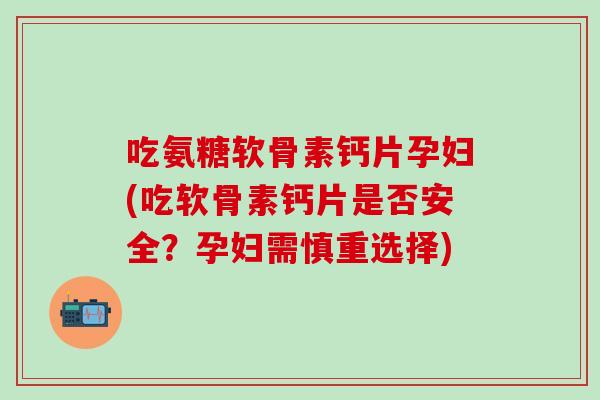 吃氨糖软骨素钙片孕妇(吃软骨素钙片是否安全?孕妇需慎重选择)-第1张图片-氨糖科普网 吃氨糖软骨素钙片孕妇(吃软骨素钙片是否安全?孕妇需慎重选择)-第1张图片-氨糖科普网