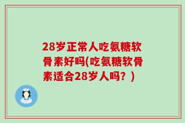 28岁正常人吃氨糖软骨素好吗(吃氨糖软骨素适合28岁人吗?)-第1张图片-氨糖科普网 28岁正常人吃氨糖软骨素好吗(吃氨糖软骨素适合28岁人吗?)-第1张图片-氨糖科普网