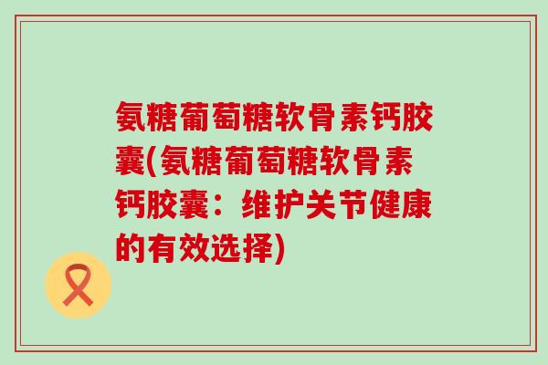 氨糖葡萄糖软骨素钙胶囊(氨糖葡萄糖软骨素钙胶囊:维护关节健康的有效选择)-第1张图片-氨糖科普网 氨糖葡萄糖软骨素钙胶囊(氨糖葡萄糖软骨素钙胶囊:维护关节健康的有效选择)-第1张图片-氨糖科普网