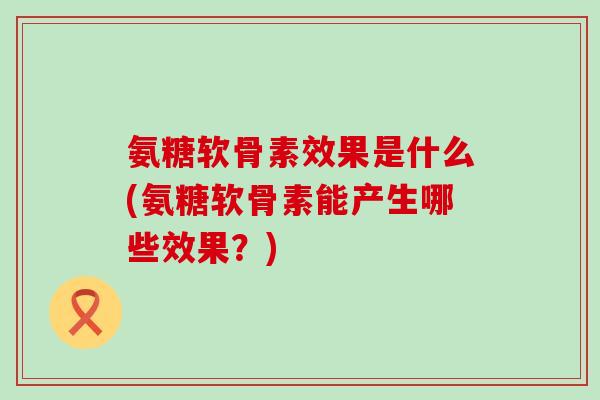 氨糖软骨素效果是什么(氨糖软骨素能产生哪些效果？)-第1张图片-氨糖科普网