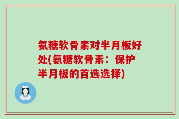 氨糖软骨素对半月板好处(氨糖软骨素：保护半月板的首选选择)-第1张图片-氨糖科普网