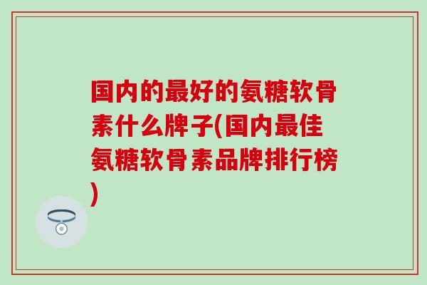 国内的最好的氨糖软骨素什么牌子(国内最佳氨糖软骨素品牌排行榜)-第1张图片-氨糖科普网 国内的最好的氨糖软骨素什么牌子(国内最佳氨糖软骨素品牌排行榜)-第1张图片-氨糖科普网