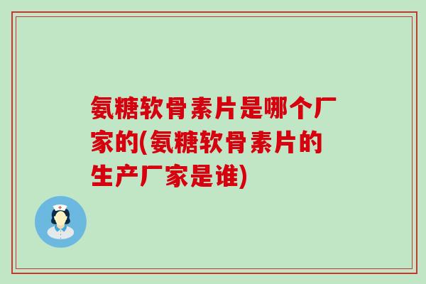 氨糖软骨素片是哪个厂家的(氨糖软骨素片的生产厂家是谁)-第1张图片-氨糖科普网