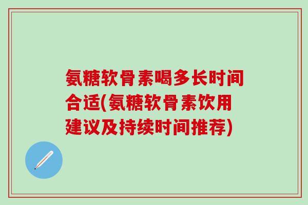 氨糖软骨素喝多长时间合适(氨糖软骨素饮用建议及持续时间推荐)-第1张图片-氨糖科普网