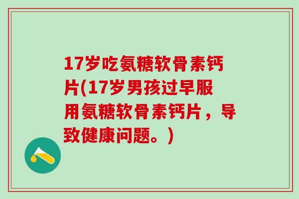 17岁吃氨糖软骨素钙片(17岁男孩过早服用氨糖软骨素钙片,导致健康问题。)-第1张图片-氨糖科普网 17岁吃氨糖软骨素钙片(17岁男孩过早服用氨糖软骨素钙片,导致健康问题。)-第1张图片-氨糖科普网