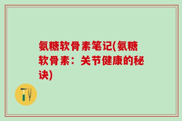 氨糖软骨素笔记(氨糖软骨素:关节健康的秘诀)-第1张图片-氨糖科普网 氨糖软骨素笔记(氨糖软骨素:关节健康的秘诀)-第1张图片-氨糖科普网