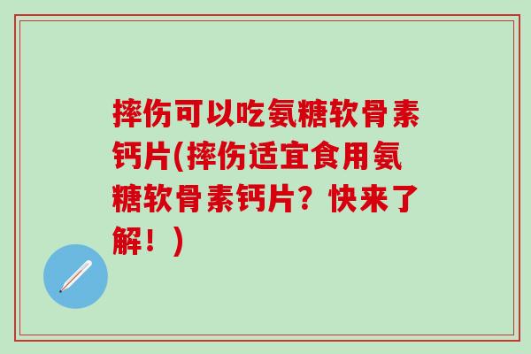 摔伤可以吃氨糖软骨素钙片(摔伤适宜食用氨糖软骨素钙片?快来了解!)-第1张图片-氨糖科普网 摔伤可以吃氨糖软骨素钙片(摔伤适宜食用氨糖软骨素钙片?快来了解!)-第1张图片-氨糖科普网