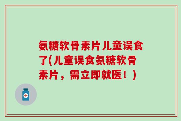 氨糖软骨素片儿童误食了(儿童误食氨糖软骨素片,需立即就医!)-第1张图片-氨糖科普网 氨糖软骨素片儿童误食了(儿童误食氨糖软骨素片,需立即就医!)-第1张图片-氨糖科普网