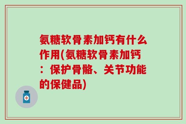 氨糖软骨素加钙有什么作用(氨糖软骨素加钙：保护骨骼、关节功能的保健品)-第1张图片-氨糖科普网