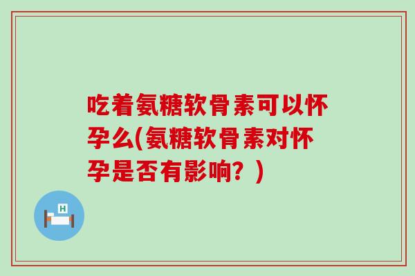 吃着氨糖软骨素可以怀孕么(氨糖软骨素对怀孕是否有影响?)-第1张图片-氨糖科普网 吃着氨糖软骨素可以怀孕么(氨糖软骨素对怀孕是否有影响?)-第1张图片-氨糖科普网