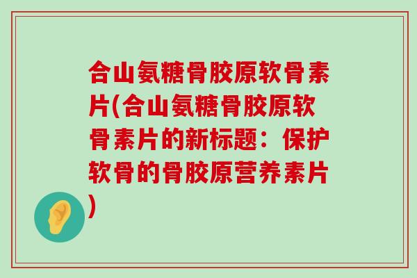 合山氨糖骨胶原软骨素片(合山氨糖骨胶原软骨素片的新标题:保护软骨的骨胶原营养素片)-第1张图片-氨糖科普网 合山氨糖骨胶原软骨素片(合山氨糖骨胶原软骨素片的新标题:保护软骨的骨胶原营养素片)-第1张图片-氨糖科普网