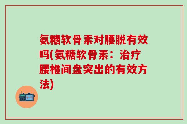 氨糖软骨素对腰脱有效吗(氨糖软骨素:治疗腰椎间盘突出的有效方法)-第1张图片-氨糖科普网 氨糖软骨素对腰脱有效吗(氨糖软骨素:治疗腰椎间盘突出的有效方法)-第1张图片-氨糖科普网