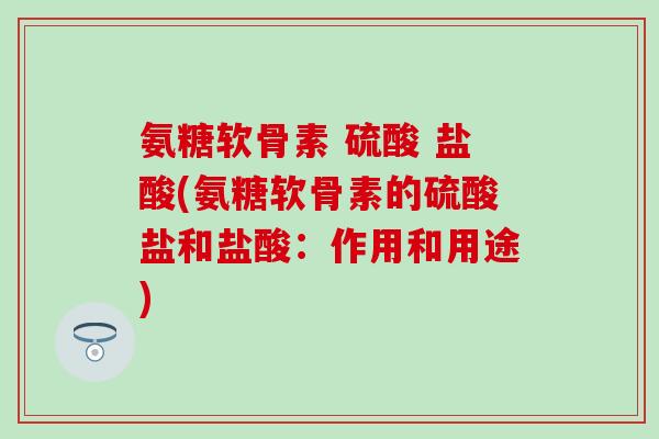 氨糖软骨素 硫酸 盐酸(氨糖软骨素的硫酸盐和盐酸:作用和用途)-第1张图片-氨糖科普网 氨糖软骨素 硫酸 盐酸(氨糖软骨素的硫酸盐和盐酸:作用和用途)-第1张图片-氨糖科普网