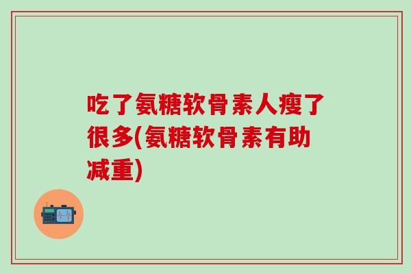 吃了氨糖软骨素人瘦了很多(氨糖软骨素有助减重)-第1张图片-氨糖科普网