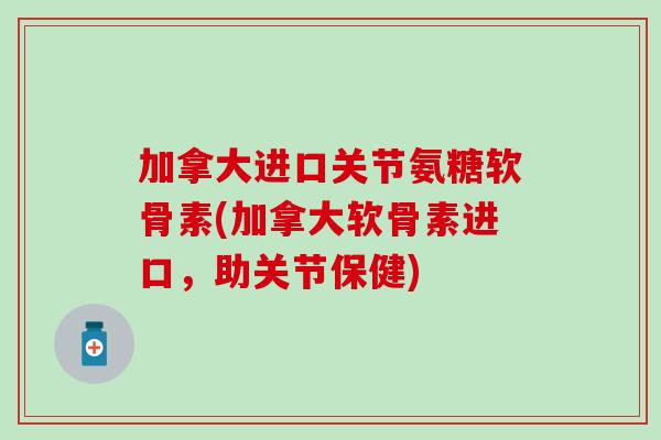 加拿大进口关节氨糖软骨素(加拿大软骨素进口,助关节保健)-第1张图片-氨糖科普网 加拿大进口关节氨糖软骨素(加拿大软骨素进口,助关节保健)-第1张图片-氨糖科普网
