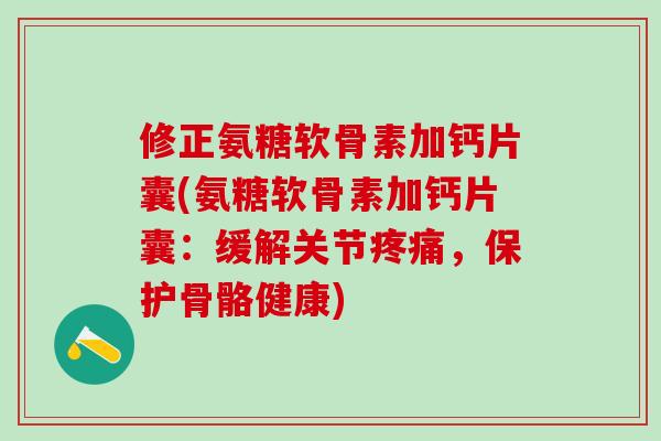 修正氨糖软骨素加钙片囊(氨糖软骨素加钙片囊：缓解关节疼痛，保护骨骼健康)-第1张图片-氨糖科普网
