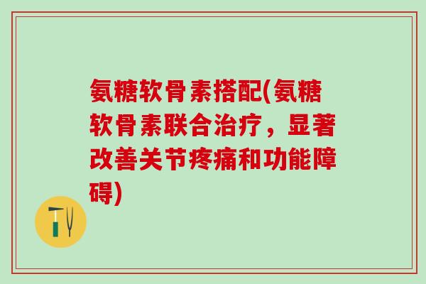 氨糖软骨素搭配(氨糖软骨素联合治疗,显著改善关节疼痛和功能障碍)-第1张图片-氨糖科普网 氨糖软骨素搭配(氨糖软骨素联合治疗,显著改善关节疼痛和功能障碍)-第1张图片-氨糖科普网
