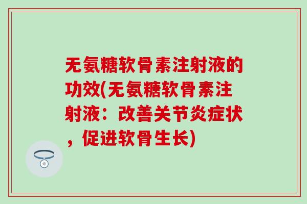 无氨糖软骨素注射液的功效(无氨糖软骨素注射液：改善关节炎症状，促进软骨生长)-第1张图片-氨糖科普网