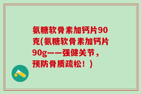 氨糖软骨素加钙片90克(氨糖软骨素加钙片90g——强健关节，预防骨质疏松！)-第1张图片-氨糖科普网