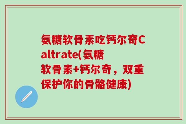 氨糖软骨素吃钙尔奇Caltrate(氨糖软骨素+钙尔奇,双重保护你的骨骼健康)-第1张图片-氨糖科普网 氨糖软骨素吃钙尔奇Caltrate(氨糖软骨素+钙尔奇,双重保护你的骨骼健康)-第1张图片-氨糖科普网