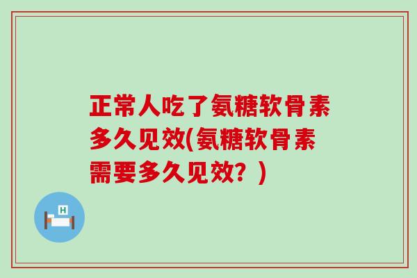 正常人吃了氨糖软骨素多久见效(氨糖软骨素需要多久见效?)-第1张图片-氨糖科普网 正常人吃了氨糖软骨素多久见效(氨糖软骨素需要多久见效?)-第1张图片-氨糖科普网