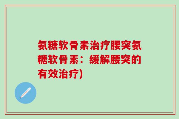 氨糖软骨素治疗腰突氨糖软骨素：缓解腰突的有效治疗)-第1张图片-氨糖科普网