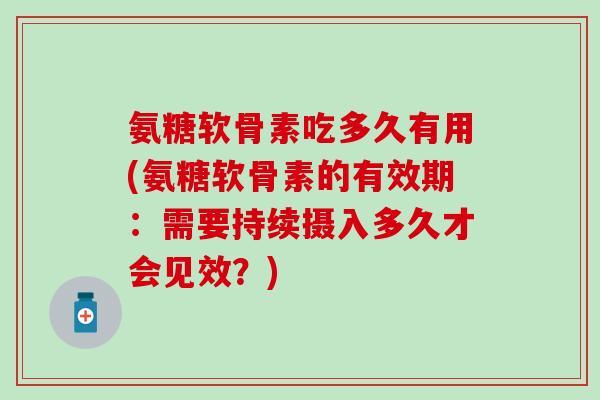 氨糖软骨素吃多久有用(氨糖软骨素的有效期:需要持续摄入多久才会见效?)-第1张图片-氨糖科普网 氨糖软骨素吃多久有用(氨糖软骨素的有效期:需要持续摄入多久才会见效?)-第1张图片-氨糖科普网