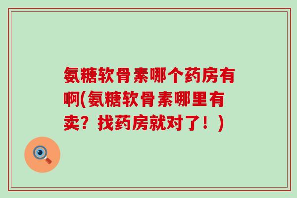 氨糖软骨素哪个药房有啊(氨糖软骨素哪里有卖?找药房就对了!)-第1张图片-氨糖科普网 氨糖软骨素哪个药房有啊(氨糖软骨素哪里有卖?找药房就对了!)-第1张图片-氨糖科普网