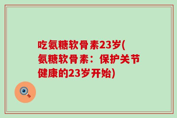 吃氨糖软骨素23岁(氨糖软骨素:保护关节健康的23岁开始)-第1张图片-氨糖科普网 吃氨糖软骨素23岁(氨糖软骨素:保护关节健康的23岁开始)-第1张图片-氨糖科普网
