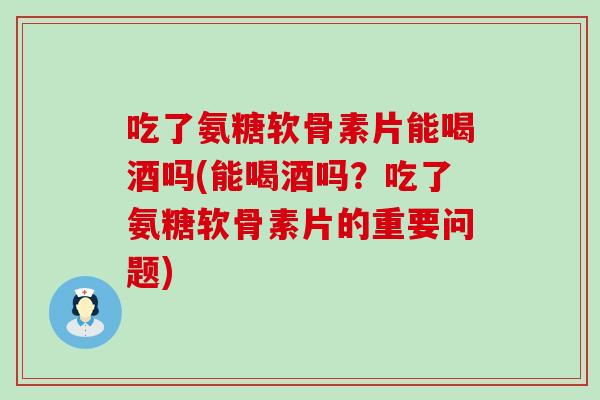 吃了氨糖软骨素片能喝酒吗(能喝酒吗?吃了氨糖软骨素片的重要问题)-第1张图片-氨糖科普网 吃了氨糖软骨素片能喝酒吗(能喝酒吗?吃了氨糖软骨素片的重要问题)-第1张图片-氨糖科普网