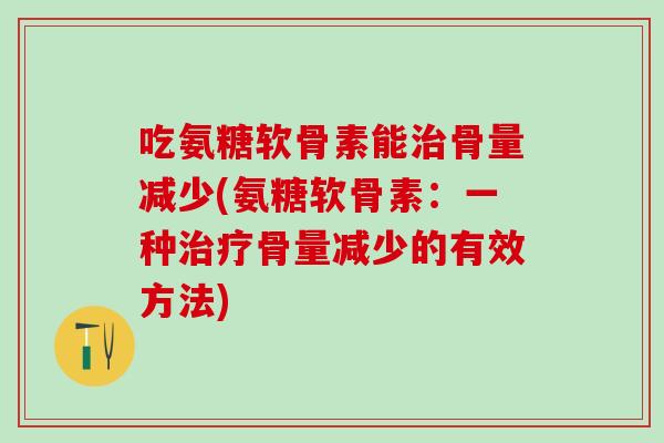 吃氨糖软骨素能治骨量减少(氨糖软骨素:一种治疗骨量减少的有效方法)-第1张图片-氨糖科普网 吃氨糖软骨素能治骨量减少(氨糖软骨素:一种治疗骨量减少的有效方法)-第1张图片-氨糖科普网