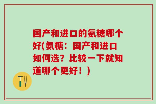 国产和进口的氨糖哪个好(氨糖:国产和进口如何选?比较一下就知道哪个更好!)-第1张图片-氨糖科普网 国产和进口的氨糖哪个好(氨糖:国产和进口如何选?比较一下就知道哪个更好!)-第1张图片-氨糖科普网
