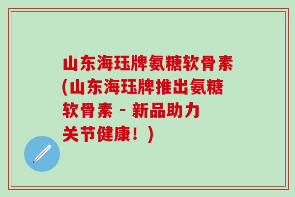 山东海珏牌氨糖软骨素(山东海珏牌推出氨糖软骨素 - 新品助力关节健康!)-第1张图片-氨糖科普网 山东海珏牌氨糖软骨素(山东海珏牌推出氨糖软骨素 - 新品助力关节健康!)-第1张图片-氨糖科普网